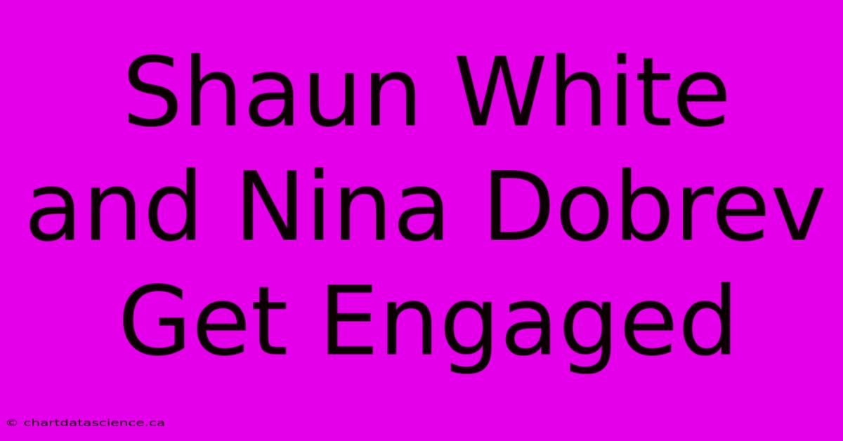 Shaun White And Nina Dobrev Get Engaged