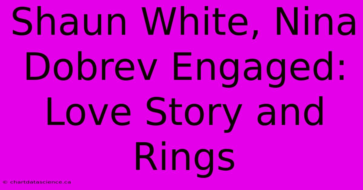 Shaun White, Nina Dobrev Engaged: Love Story And Rings 