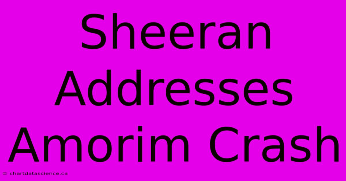 Sheeran Addresses Amorim Crash