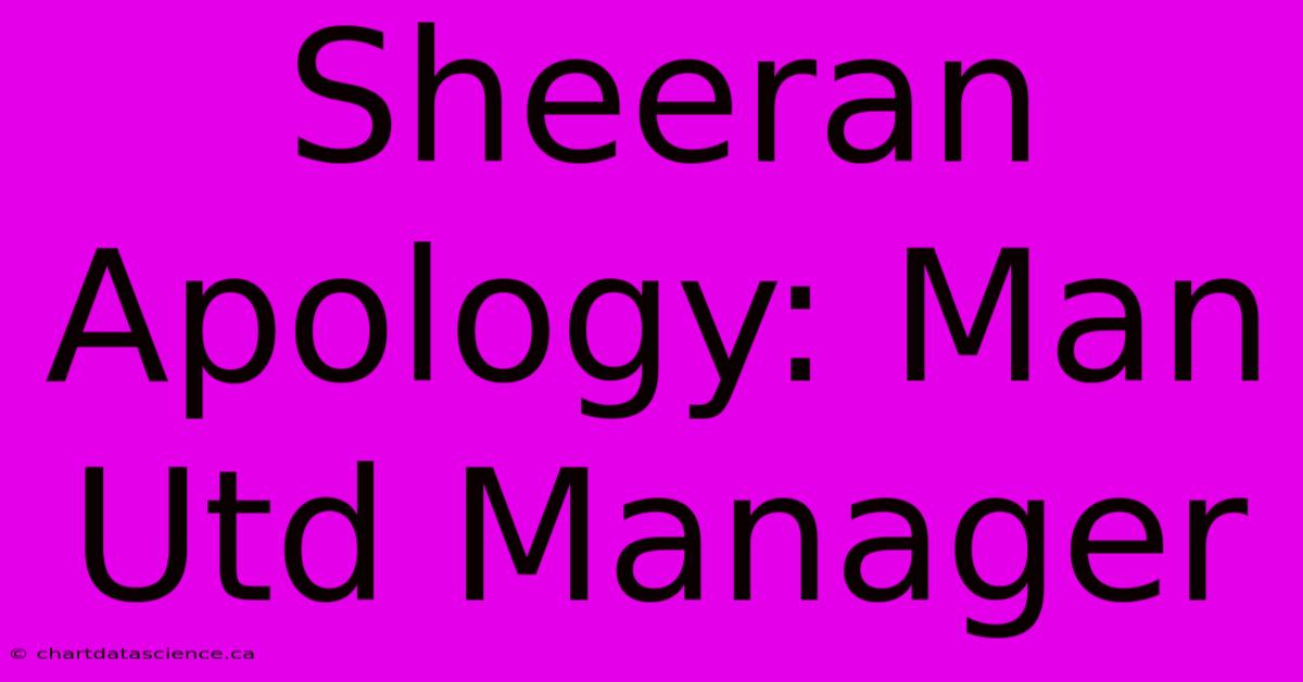 Sheeran Apology: Man Utd Manager