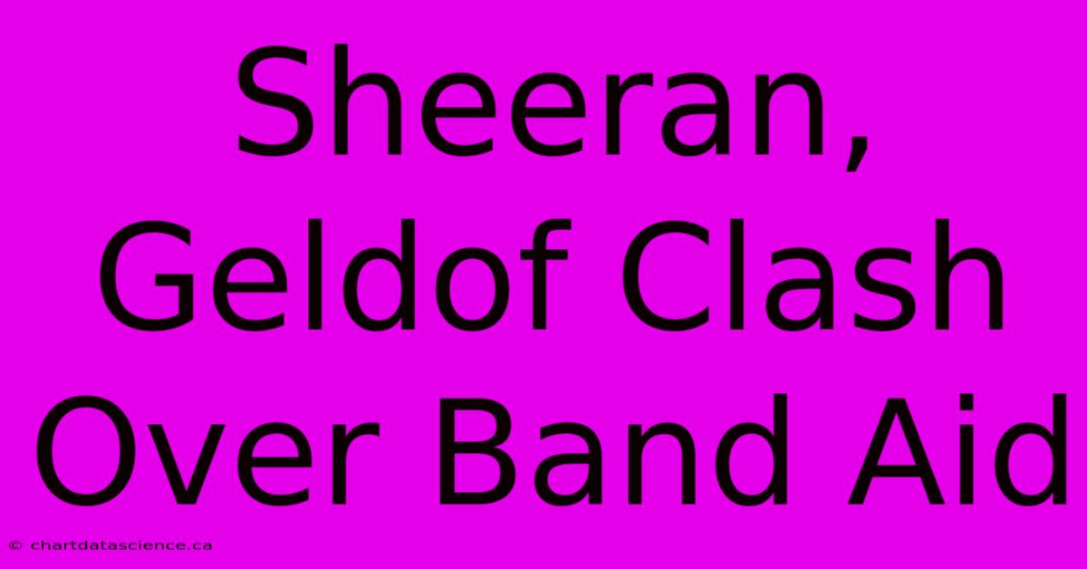 Sheeran, Geldof Clash Over Band Aid