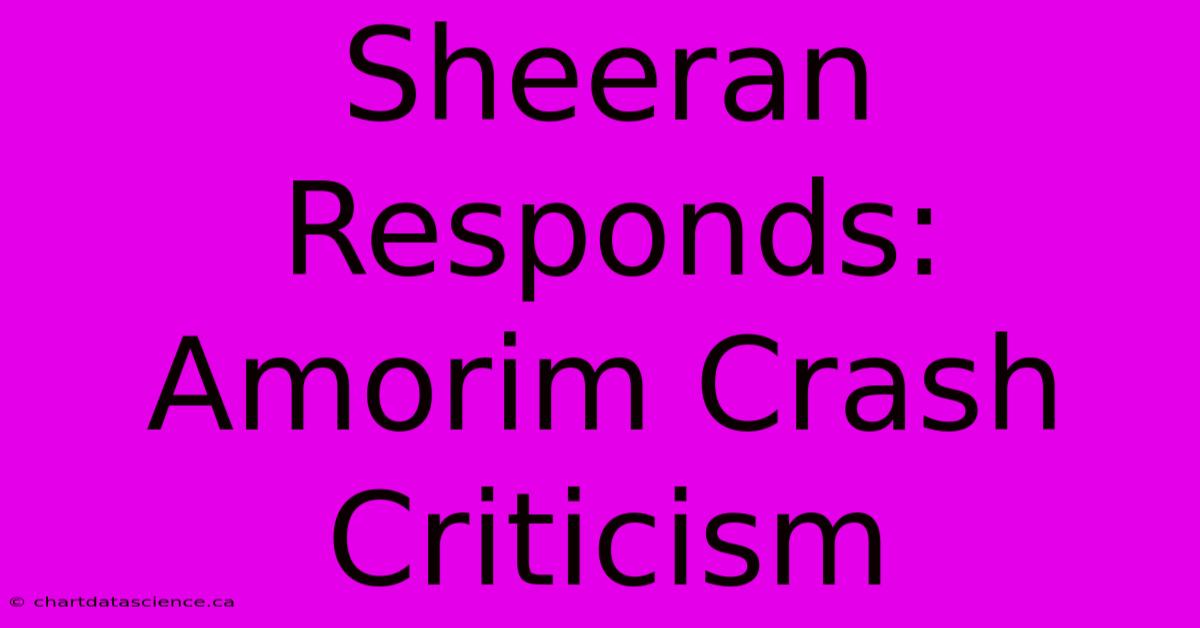 Sheeran Responds: Amorim Crash Criticism