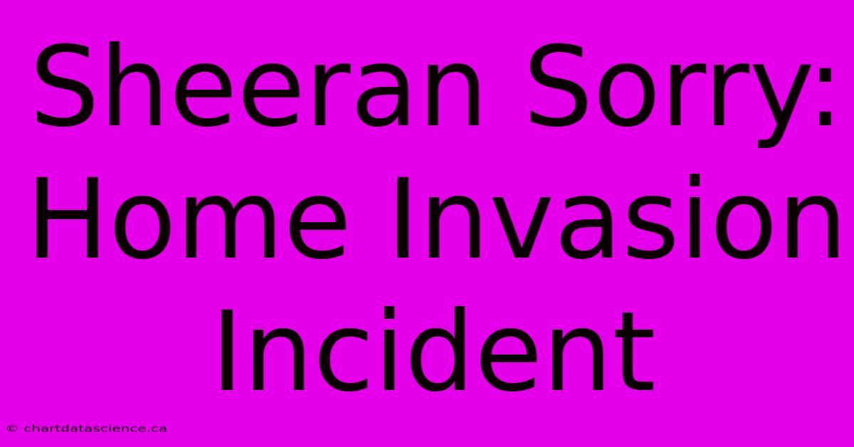 Sheeran Sorry: Home Invasion Incident