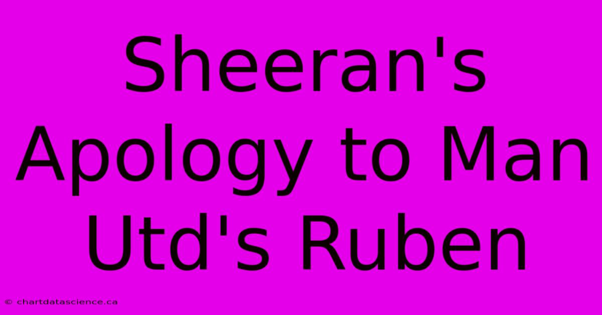 Sheeran's Apology To Man Utd's Ruben