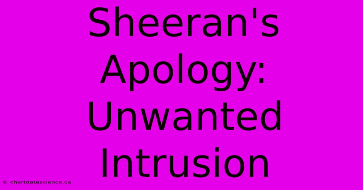 Sheeran's Apology: Unwanted Intrusion