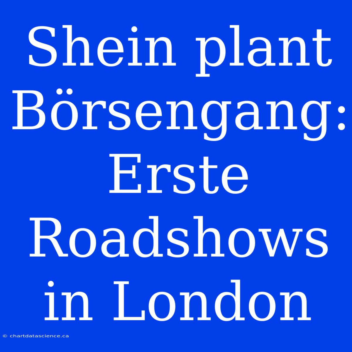 Shein Plant Börsengang: Erste Roadshows In London