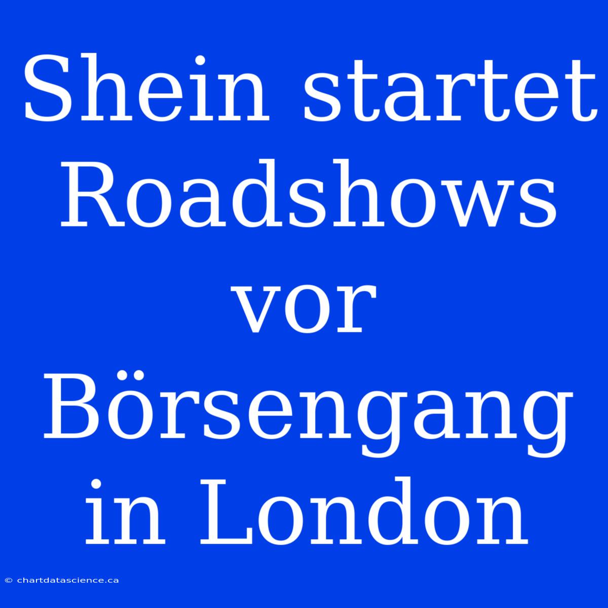 Shein Startet Roadshows Vor Börsengang In London