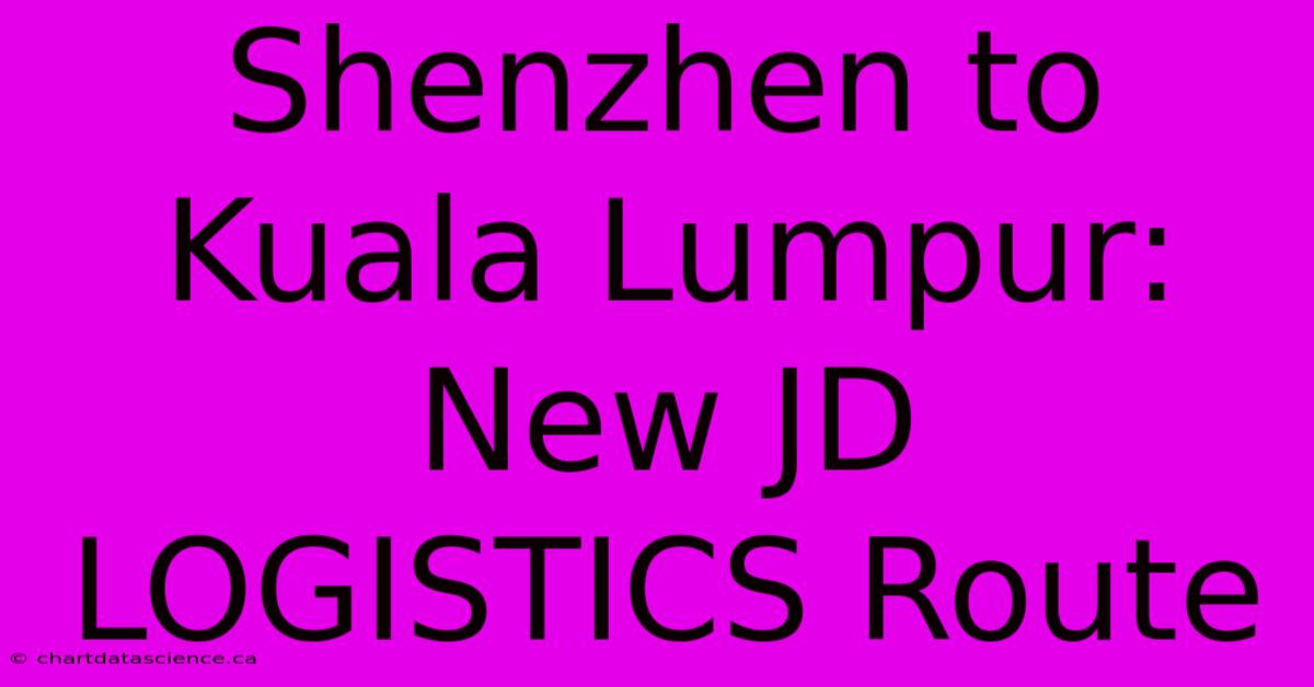 Shenzhen To Kuala Lumpur: New JD LOGISTICS Route