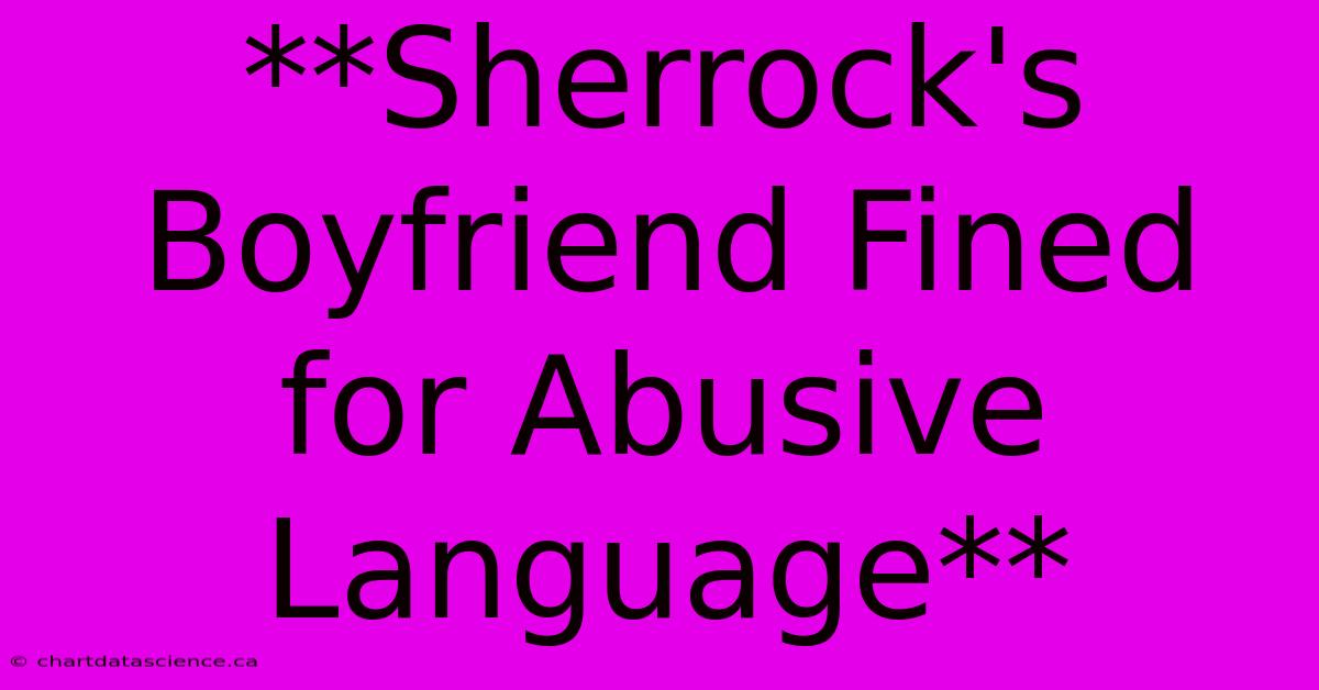 **Sherrock's Boyfriend Fined For Abusive Language**