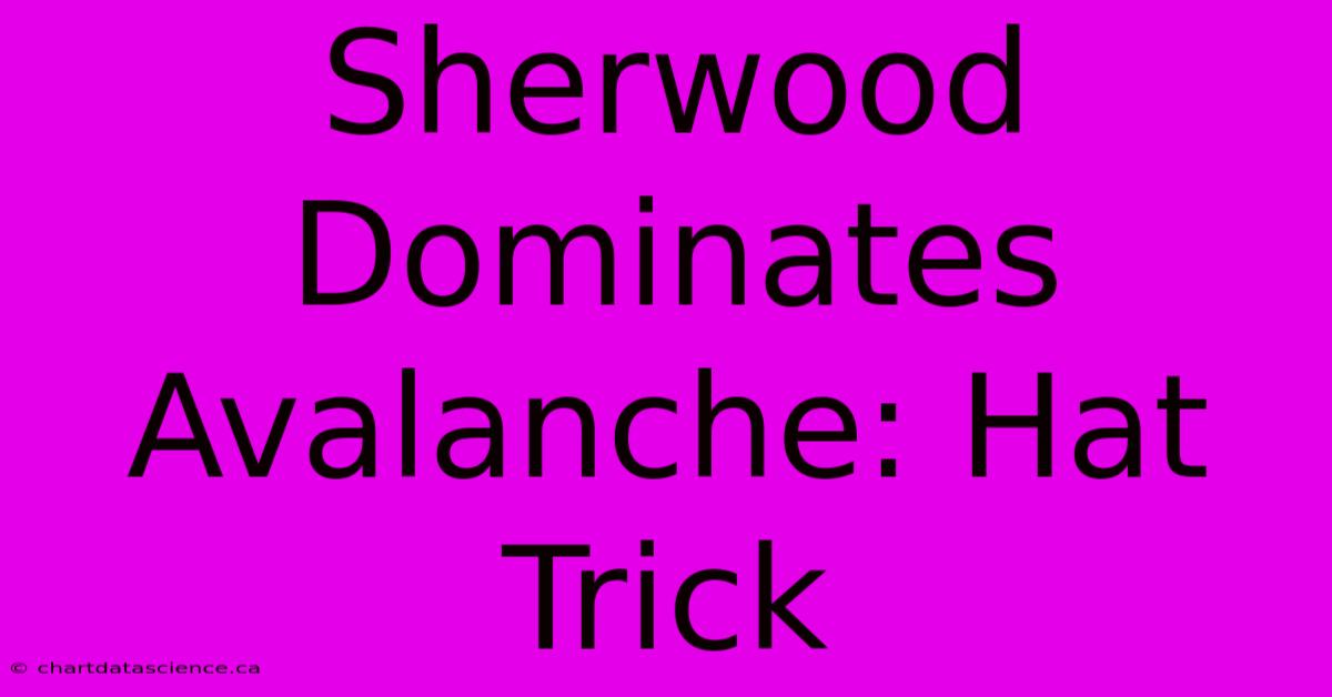 Sherwood Dominates Avalanche: Hat Trick