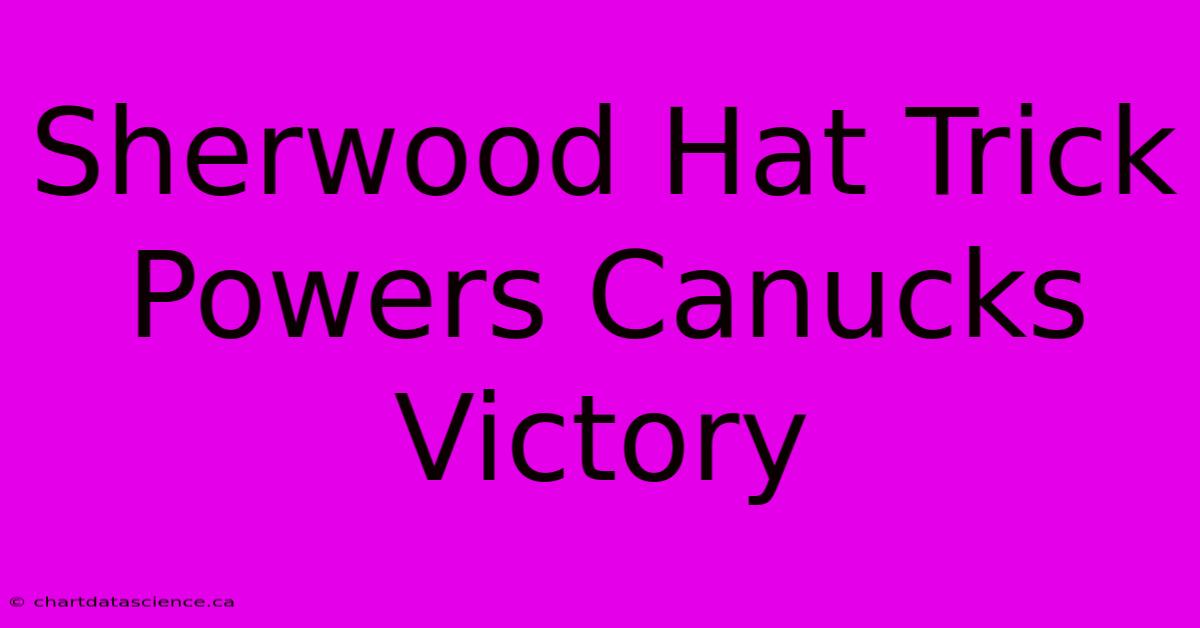 Sherwood Hat Trick Powers Canucks Victory