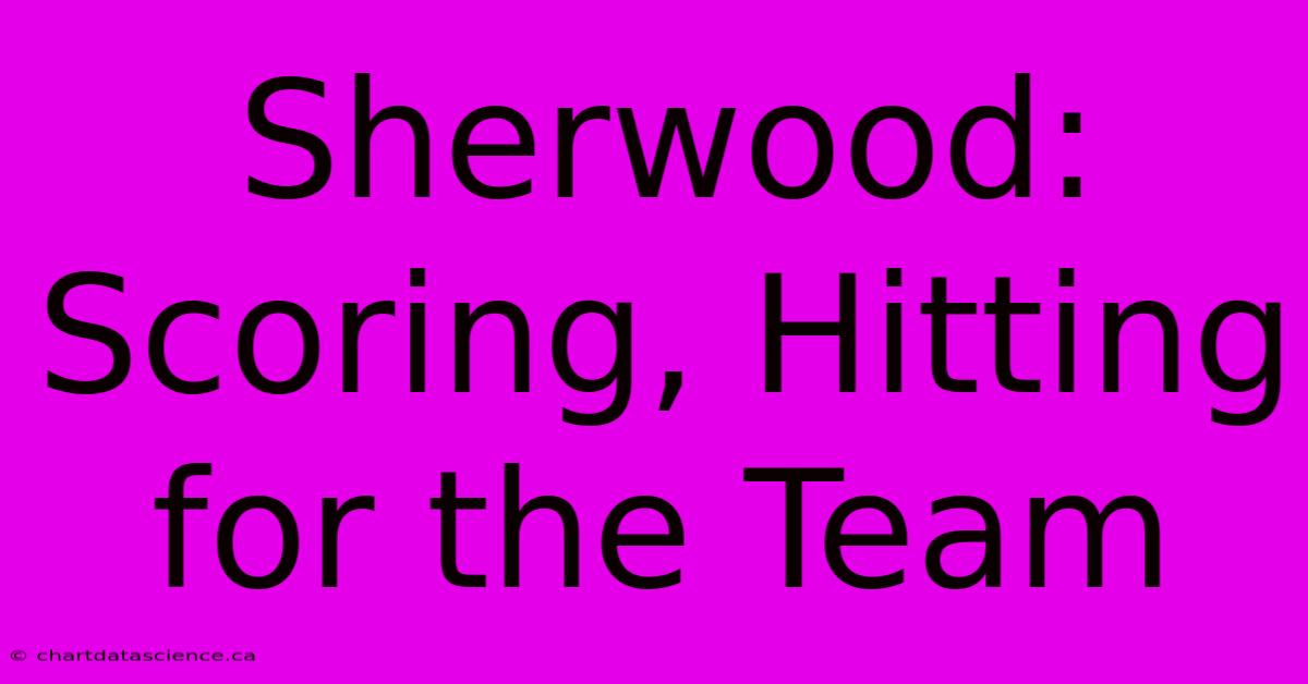 Sherwood: Scoring, Hitting For The Team