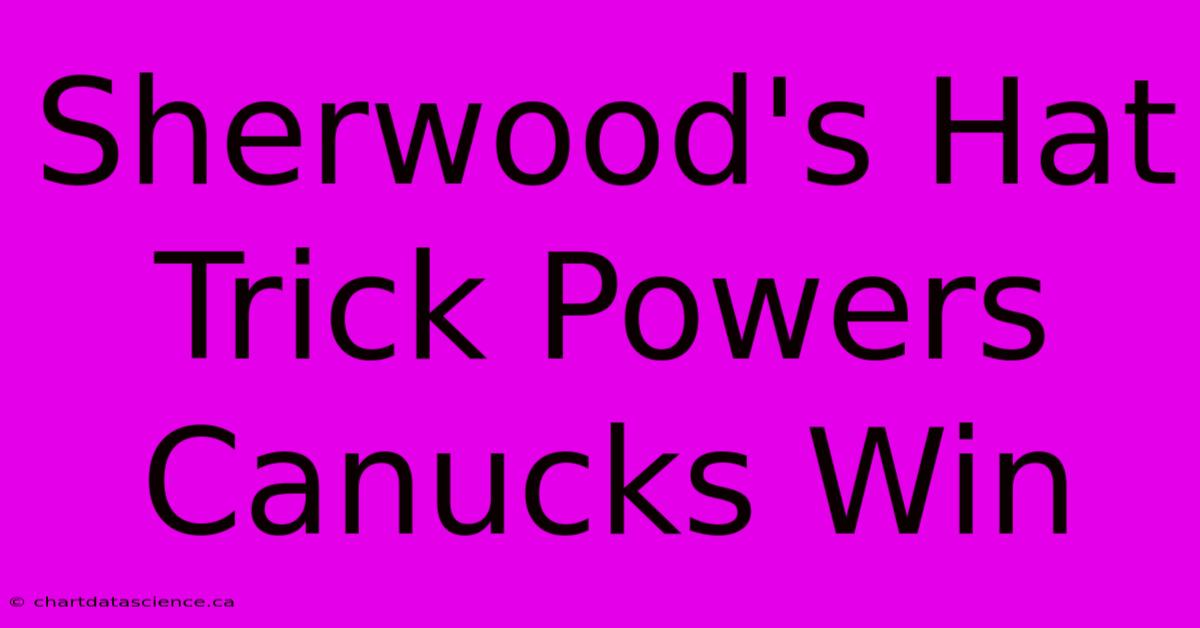 Sherwood's Hat Trick Powers Canucks Win