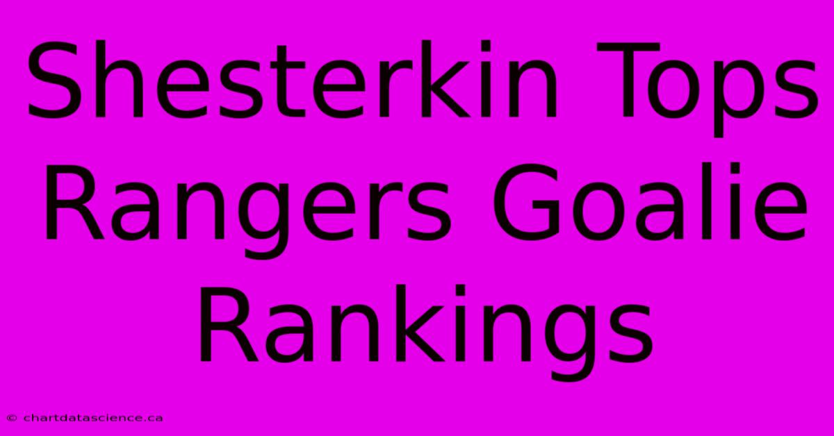 Shesterkin Tops Rangers Goalie Rankings