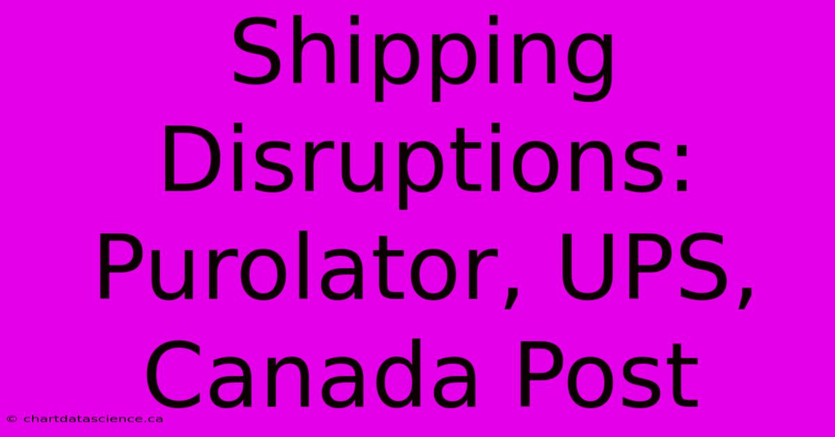 Shipping Disruptions: Purolator, UPS, Canada Post