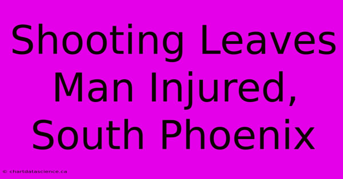 Shooting Leaves Man Injured, South Phoenix