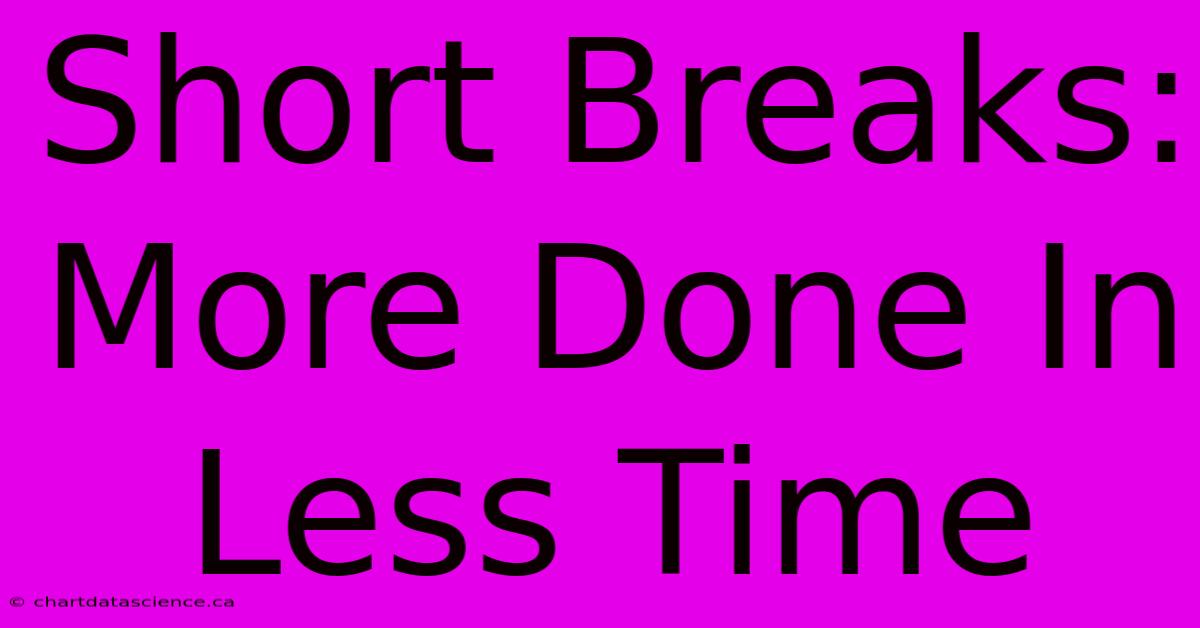 Short Breaks: More Done In Less Time 