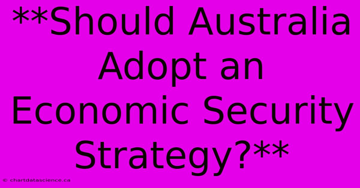 **Should Australia Adopt An Economic Security Strategy?**