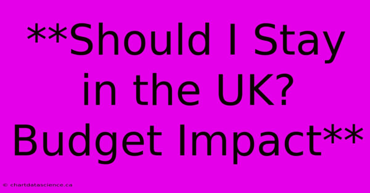 **Should I Stay In The UK? Budget Impact**