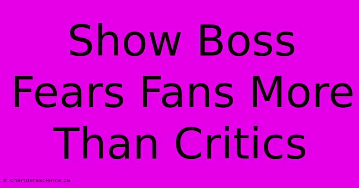 Show Boss Fears Fans More Than Critics