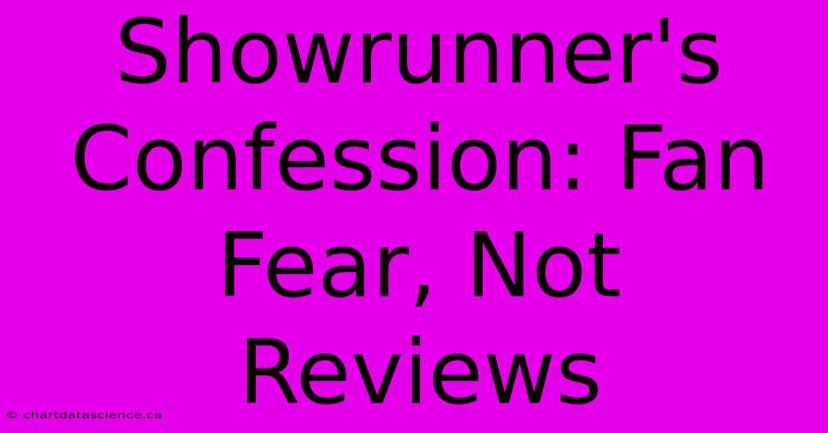 Showrunner's Confession: Fan Fear, Not Reviews