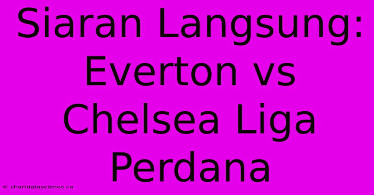 Siaran Langsung: Everton Vs Chelsea Liga Perdana