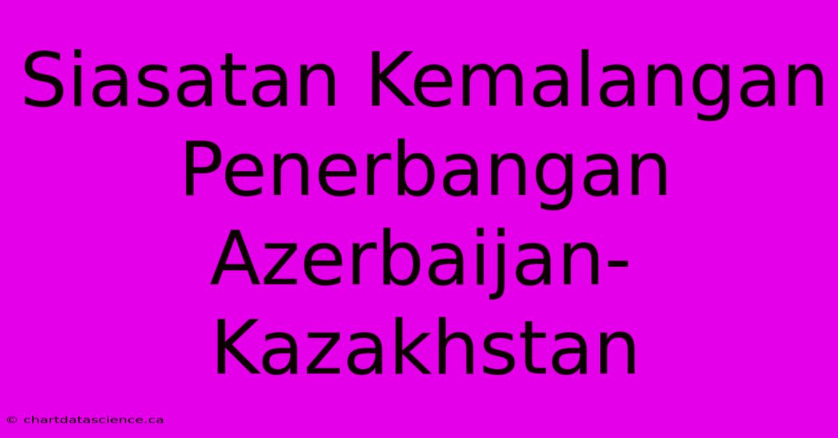 Siasatan Kemalangan Penerbangan Azerbaijan-Kazakhstan