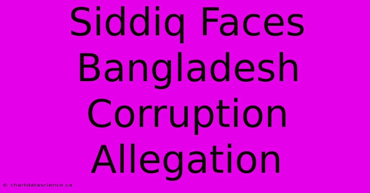 Siddiq Faces Bangladesh Corruption Allegation