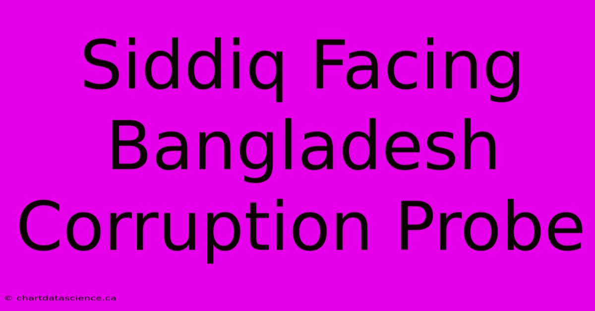 Siddiq Facing Bangladesh Corruption Probe