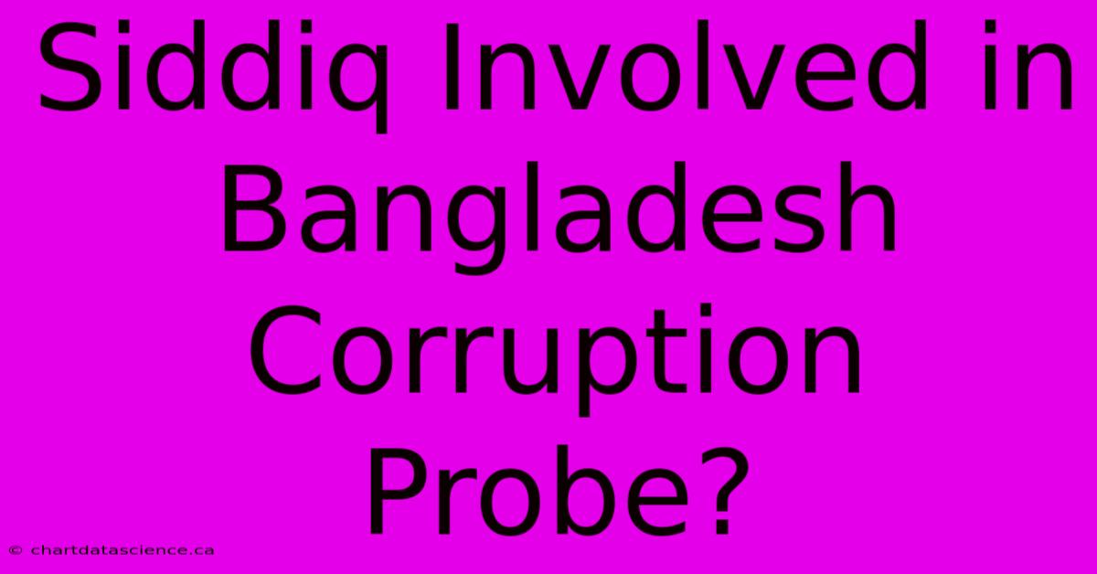 Siddiq Involved In Bangladesh Corruption Probe?