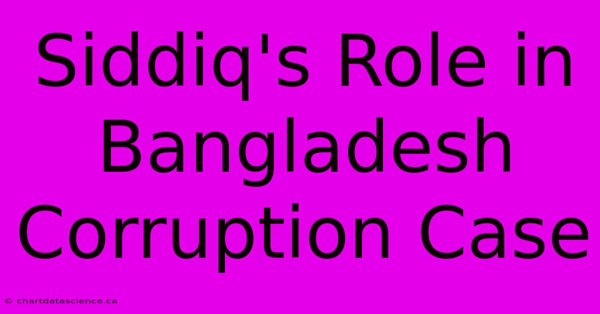 Siddiq's Role In Bangladesh Corruption Case