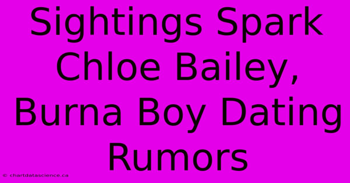 Sightings Spark Chloe Bailey, Burna Boy Dating Rumors