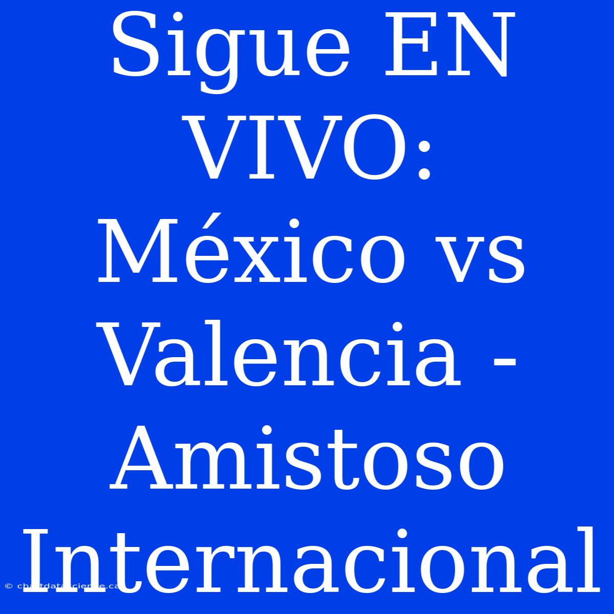 Sigue EN VIVO: México Vs Valencia - Amistoso Internacional