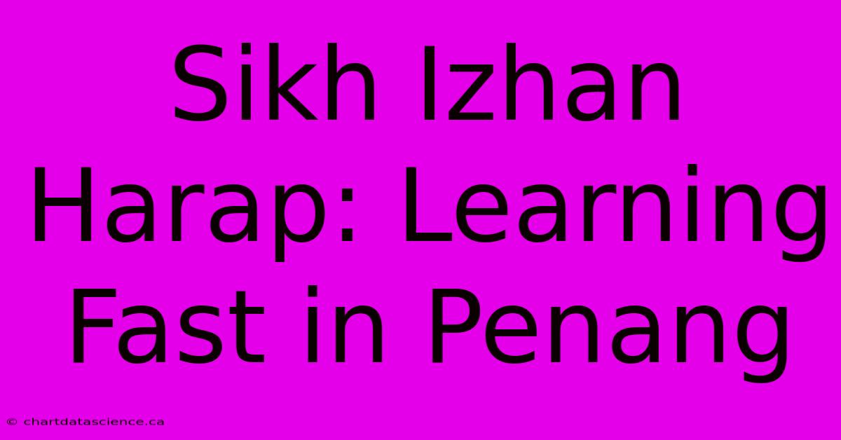 Sikh Izhan Harap: Learning Fast In Penang