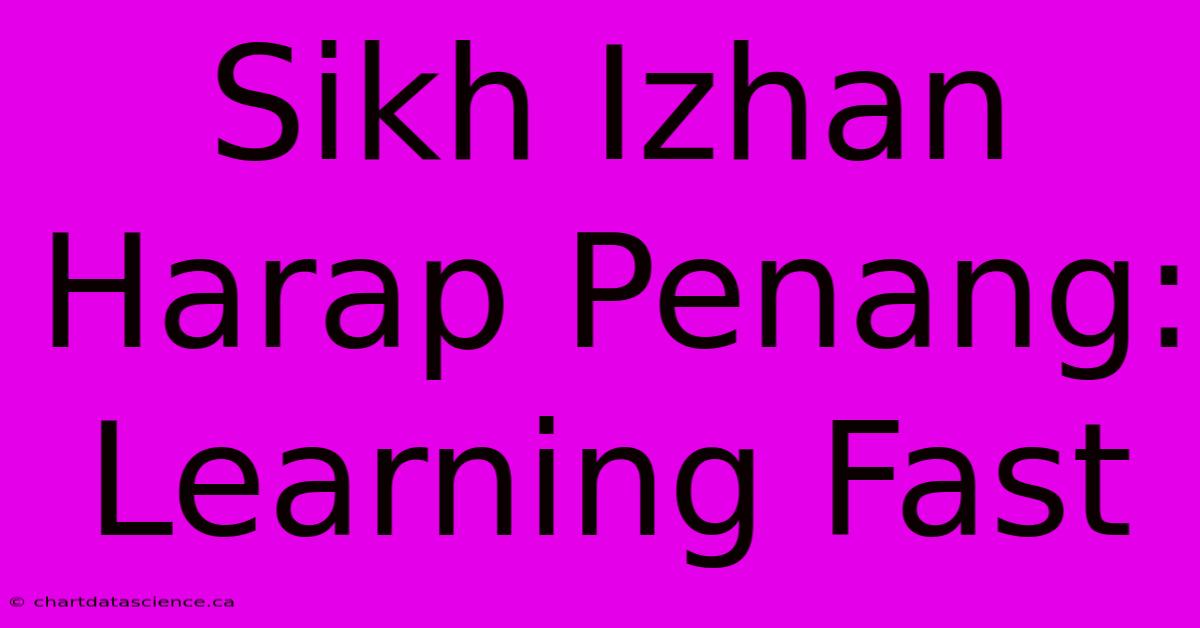 Sikh Izhan Harap Penang: Learning Fast