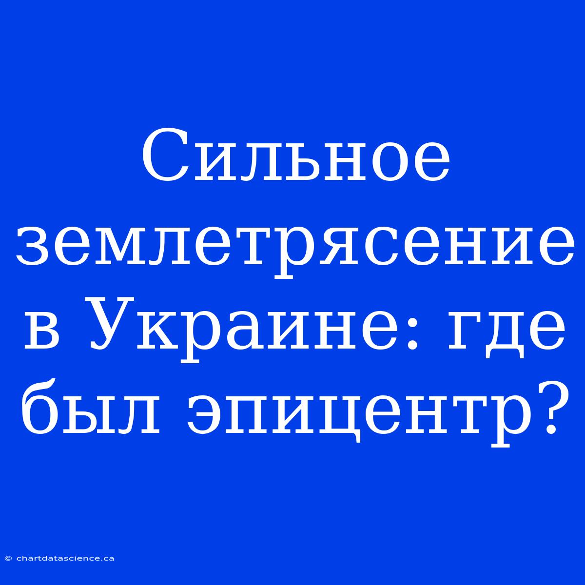 Сильное Землетрясение В Украине: Где Был Эпицентр?