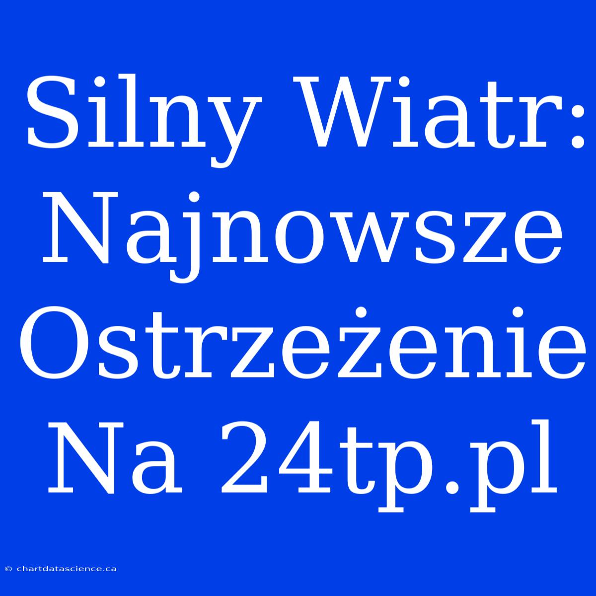 Silny Wiatr: Najnowsze Ostrzeżenie Na 24tp.pl