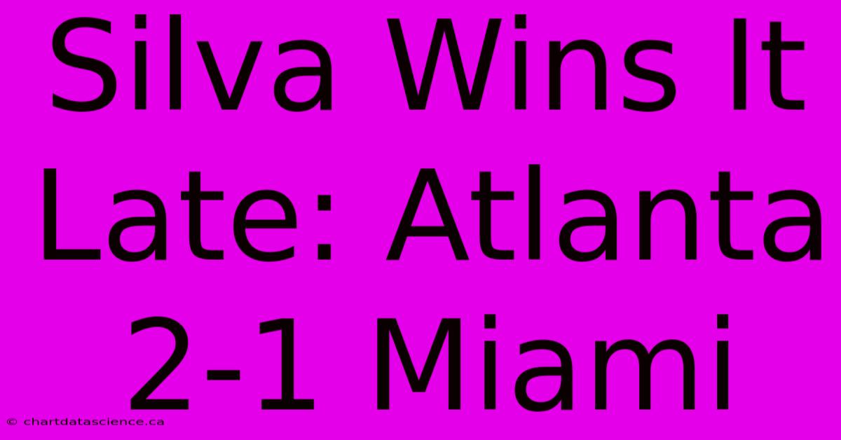 Silva Wins It Late: Atlanta 2-1 Miami