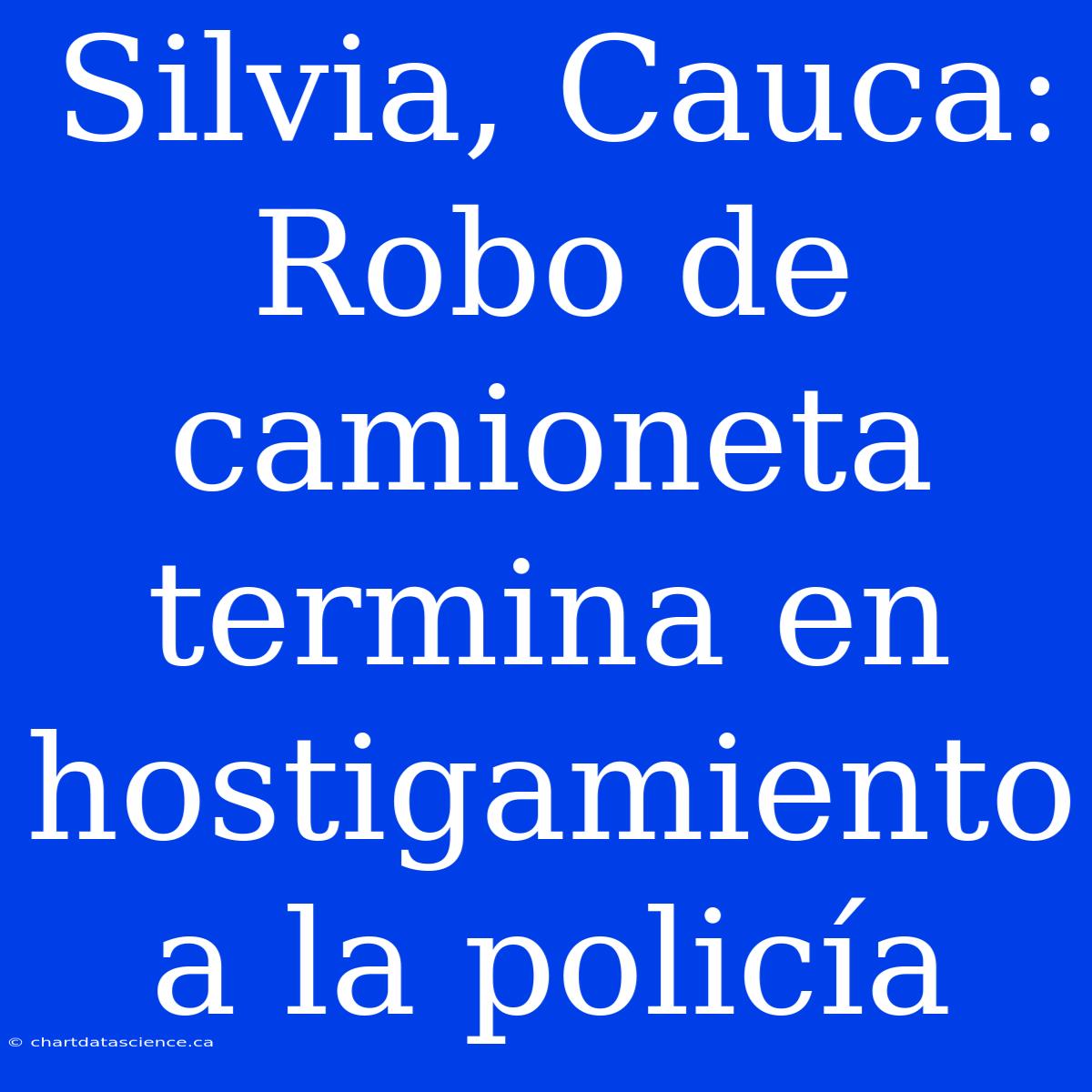 Silvia, Cauca: Robo De Camioneta Termina En Hostigamiento A La Policía