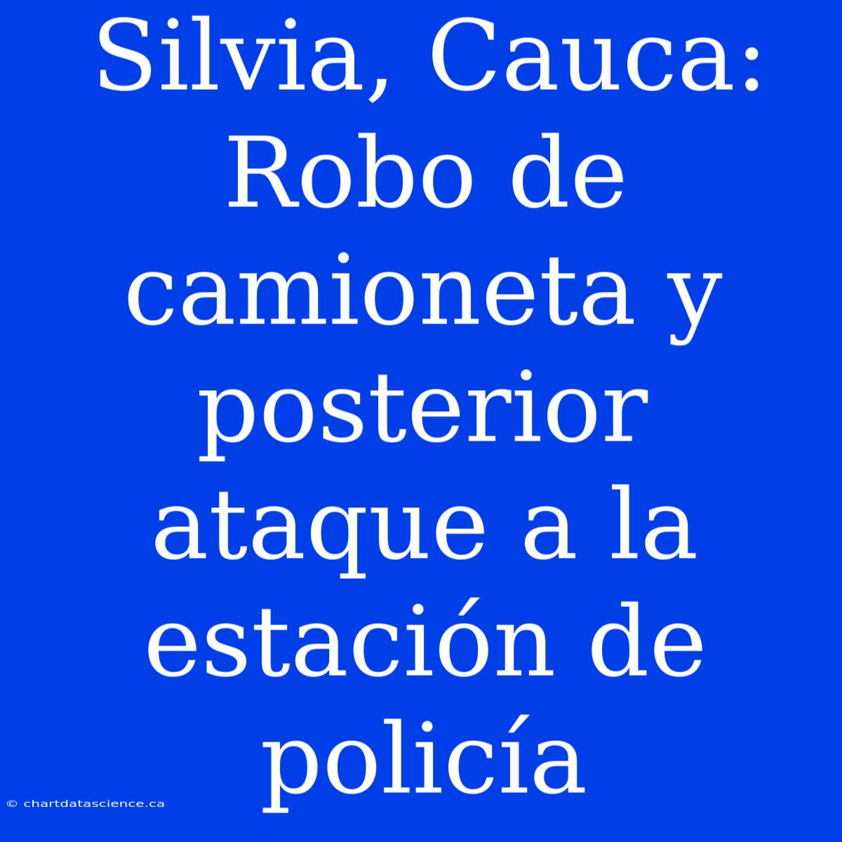 Silvia, Cauca: Robo De Camioneta Y Posterior Ataque A La Estación De Policía