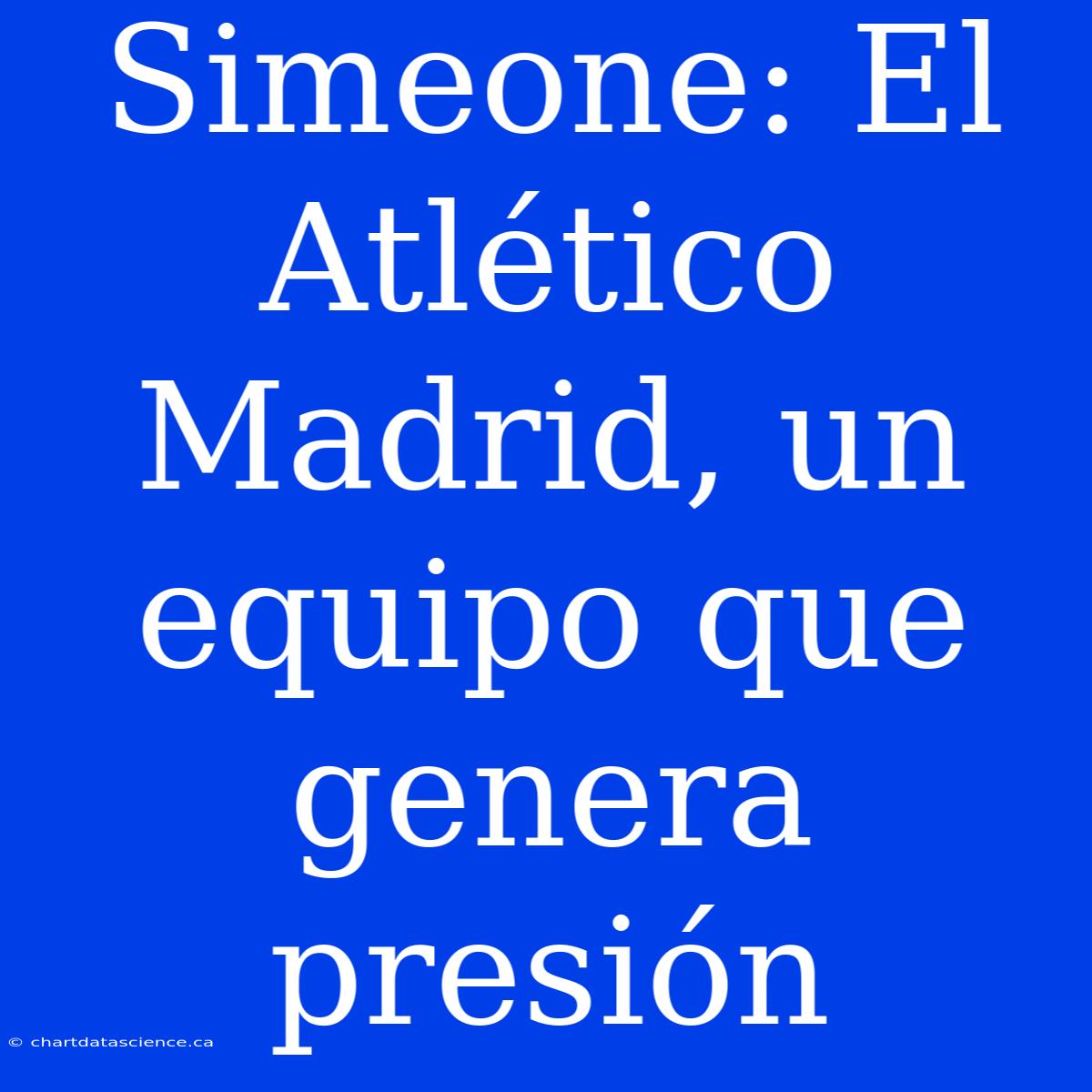 Simeone: El Atlético Madrid, Un Equipo Que Genera Presión