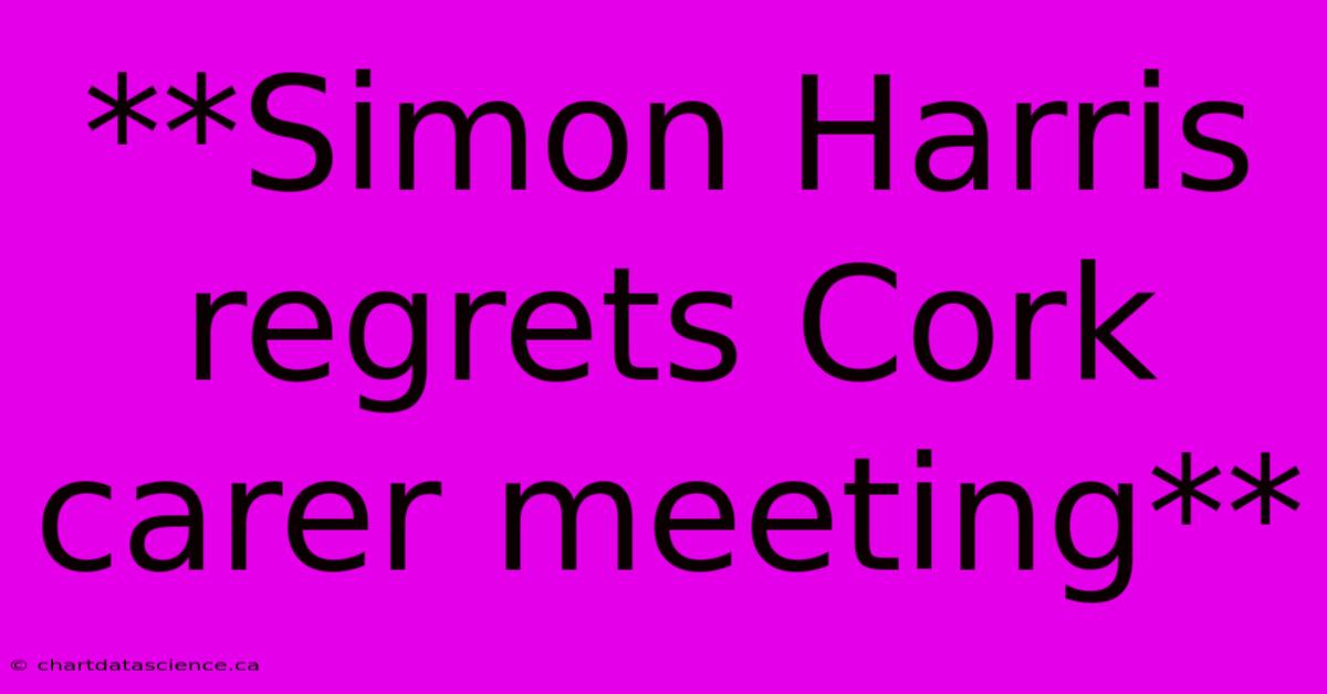 **Simon Harris Regrets Cork Carer Meeting**