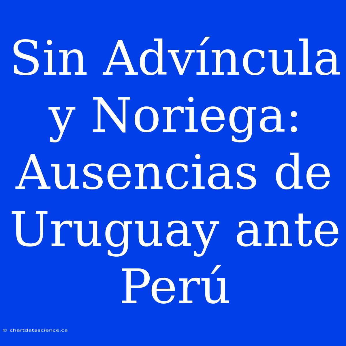 Sin Advíncula Y Noriega: Ausencias De Uruguay Ante Perú