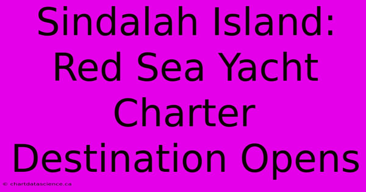 Sindalah Island: Red Sea Yacht Charter Destination Opens