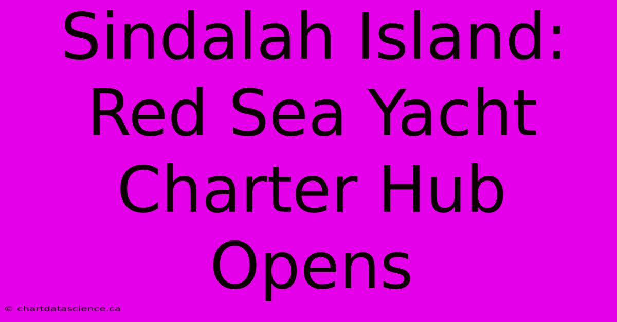 Sindalah Island: Red Sea Yacht Charter Hub Opens