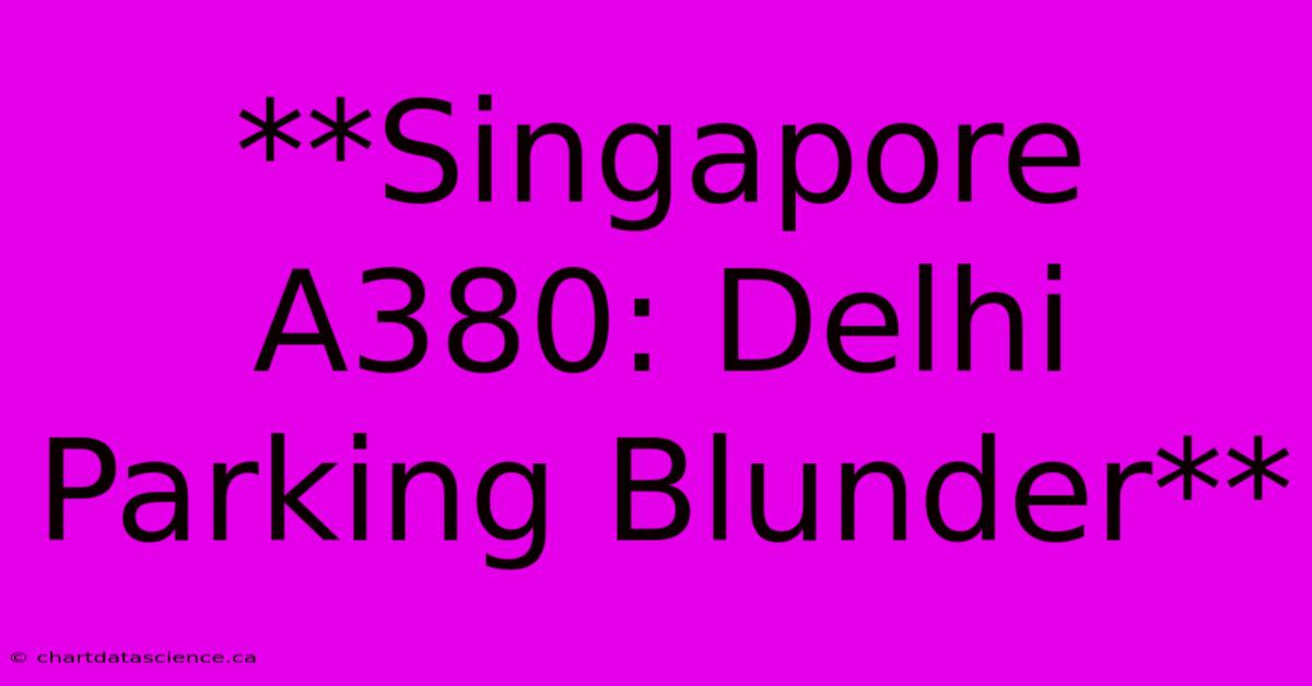 **Singapore A380: Delhi Parking Blunder**