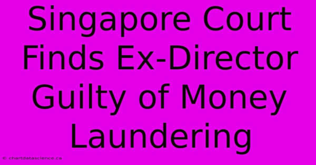 Singapore Court Finds Ex-Director Guilty Of Money Laundering