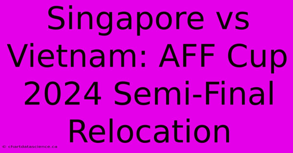 Singapore Vs Vietnam: AFF Cup 2024 Semi-Final Relocation