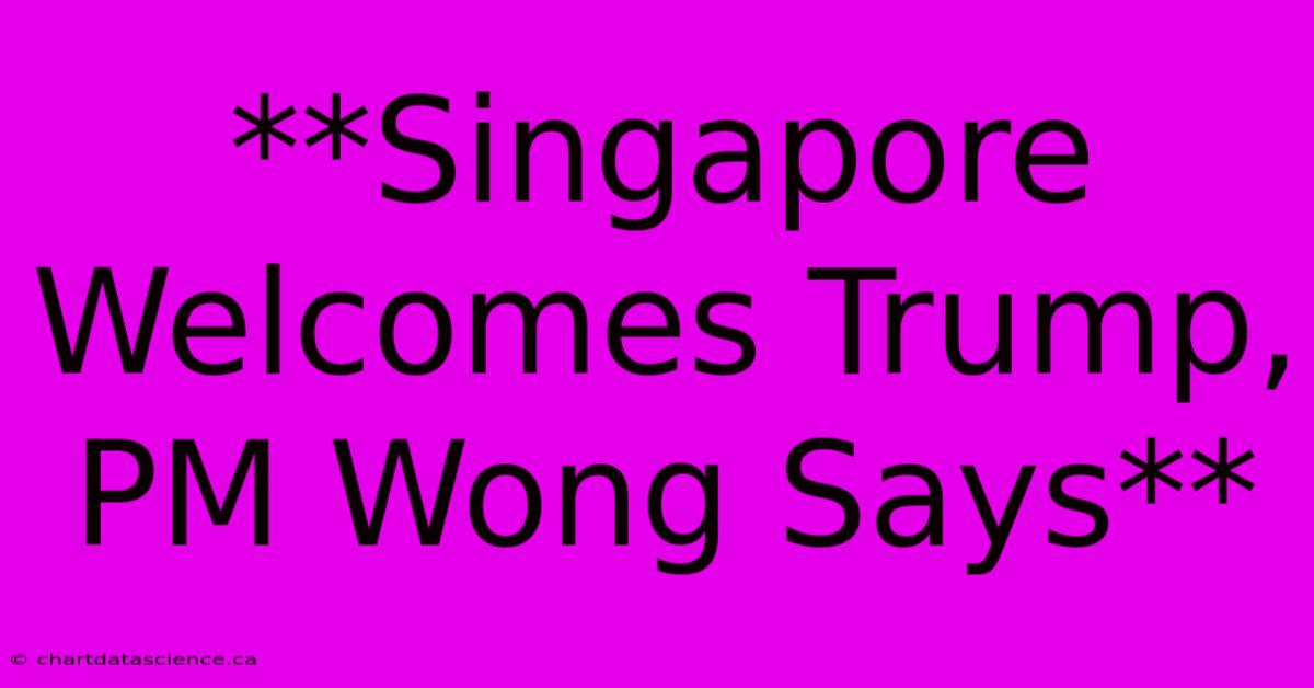 **Singapore Welcomes Trump, PM Wong Says**