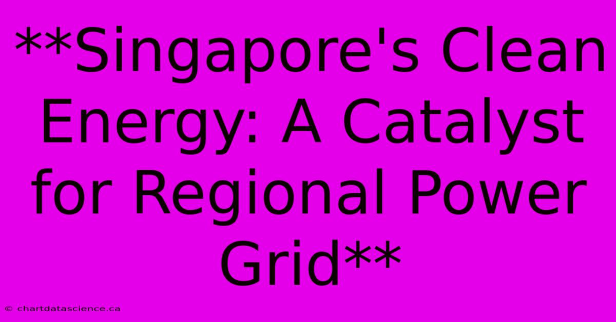 **Singapore's Clean Energy: A Catalyst For Regional Power Grid**